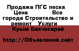 Продажа ПГС песка › Цена ­ 10 000 - Все города Строительство и ремонт » Услуги   . Крым,Бахчисарай